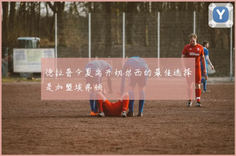 德拉普今夏离开切尔西的最佳选择是加盟埃弗顿