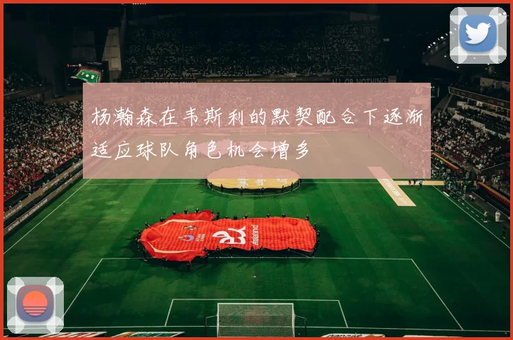 杨瀚森在韦斯利的默契配合下逐渐适应球队角色机会增多