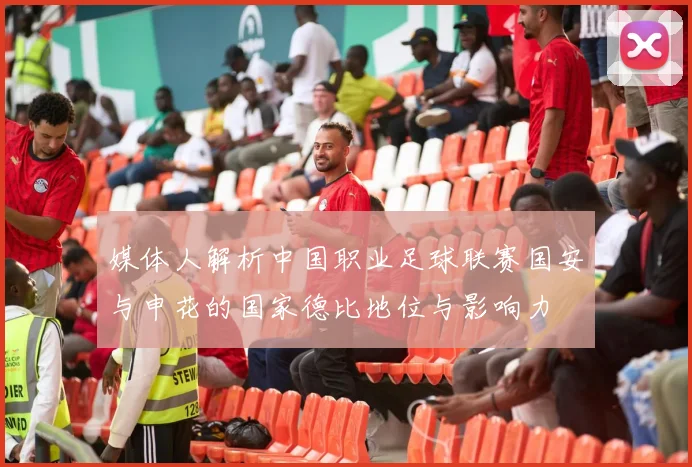 媒体人解析中国职业足球联赛国安与申花的国家德比地位与影响力