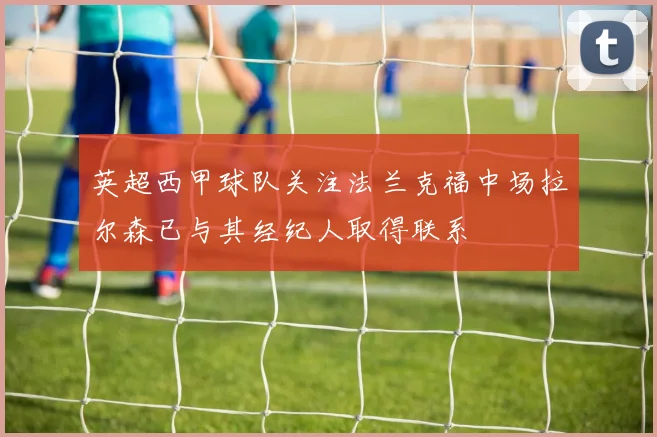 英超西甲球队关注法兰克福中场拉尔森已与其经纪人取得联系