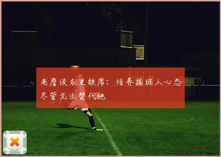 老詹谈东里缺席：培养接班人心态尽管无法替代他