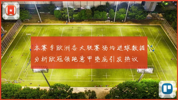 本赛季欧洲各大联赛场均进球数据分析欧冠领跑意甲垫底引发热议