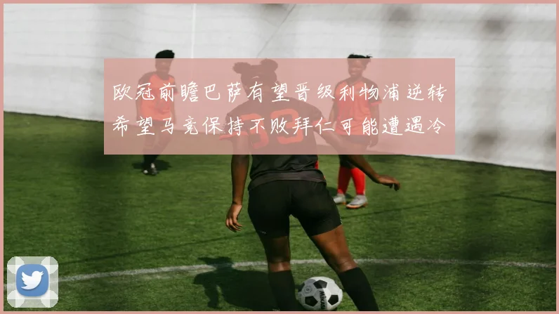 欧冠前瞻巴萨有望晋级利物浦逆转希望马竞保持不败拜仁可能遭遇冷门