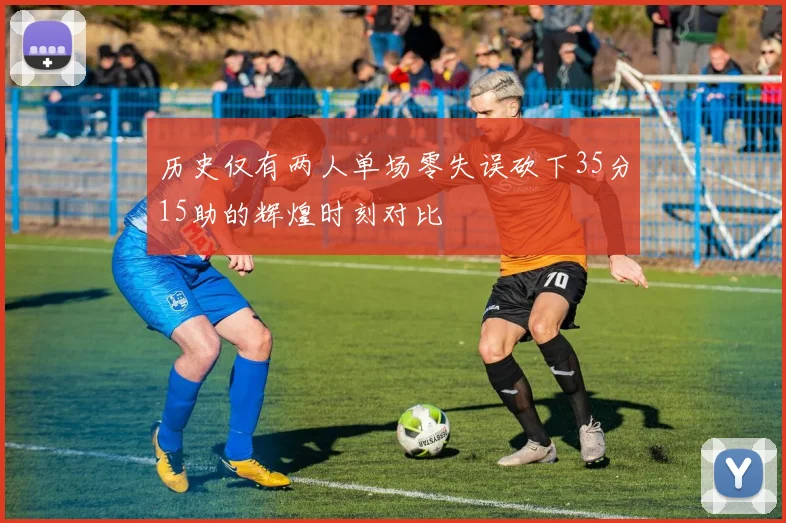 历史仅有两人单场零失误砍下35分15助的辉煌时刻对比