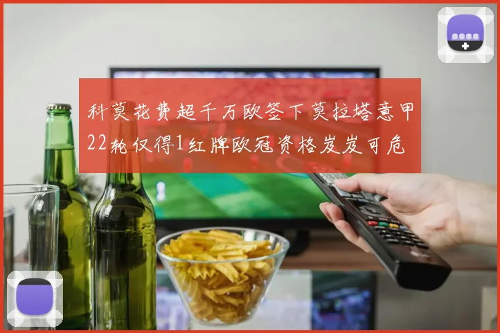 科莫花费超千万欧签下莫拉塔意甲22轮仅得1红牌欧冠资格岌岌可危