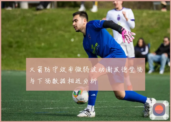 火箭防守效率微弱波动谢泼德登场与下场数据相近分析