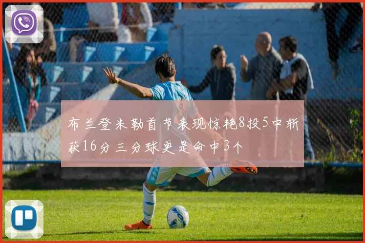 布兰登米勒首节表现惊艳8投5中斩获16分三分球更是命中3个