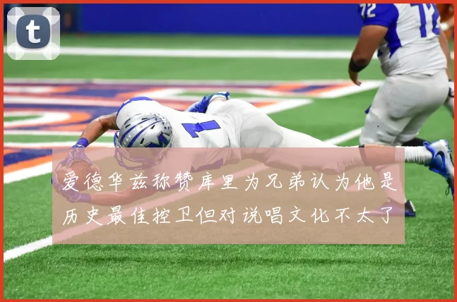 爱德华兹称赞库里为兄弟认为他是历史最佳控卫但对说唱文化不太了解