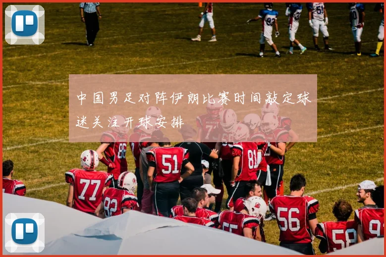 中国男足对阵伊朗比赛时间敲定球迷关注开球安排