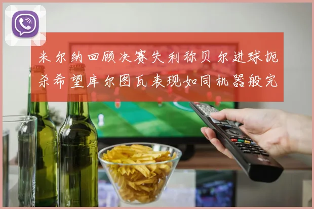 米尔纳回顾决赛失利称贝尔进球扼杀希望库尔图瓦表现如同机器般完美
