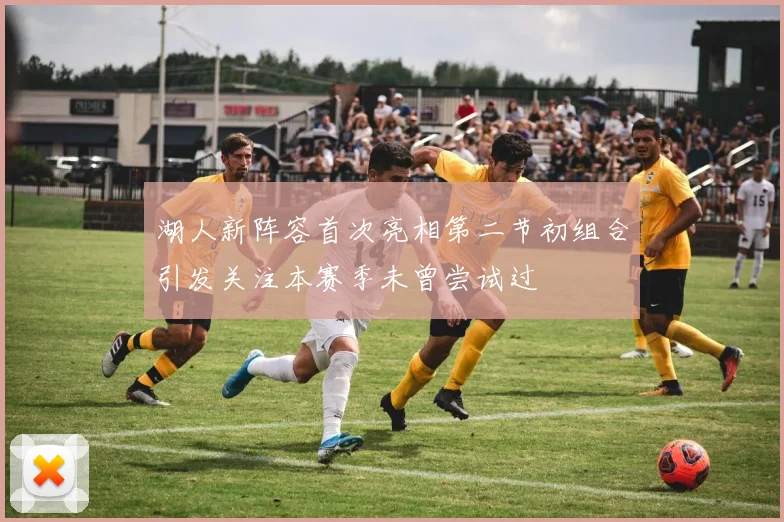湖人新阵容首次亮相第二节初组合引发关注本赛季未曾尝试过