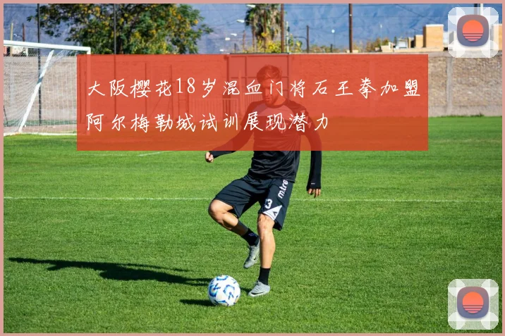 大阪樱花18岁混血门将石王拳加盟阿尔梅勒城试训展现潜力