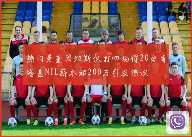 热门秀奎因坦斯仅打四场得20分肯塔基NIL薪水超200万引发热议