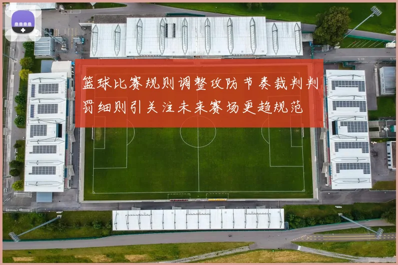 篮球比赛规则调整攻防节奏裁判判罚细则引关注未来赛场更趋规范