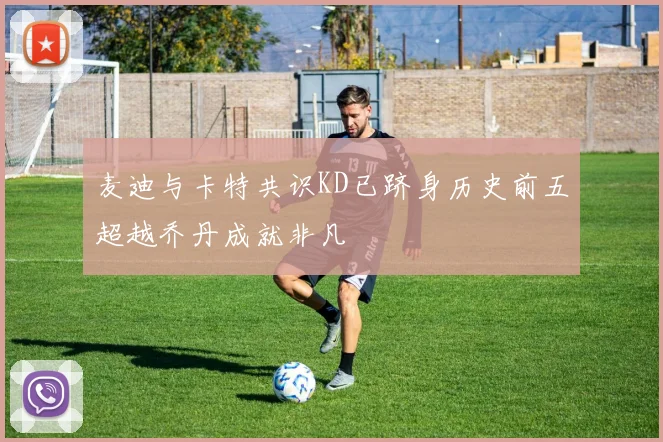 麦迪与卡特共识KD已跻身历史前五超越乔丹成就非凡