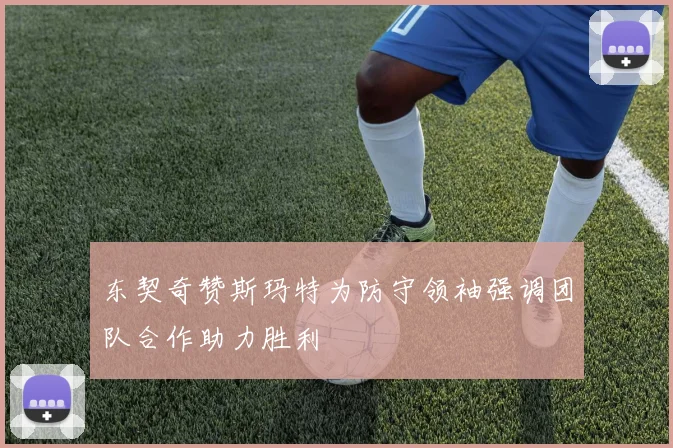 东契奇赞斯玛特为防守领袖强调团队合作助力胜利