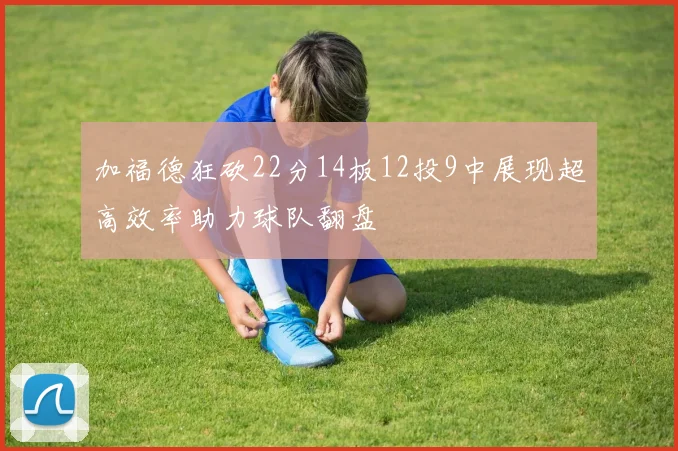 加福德狂砍22分14板12投9中展现超高效率助力球队翻盘
