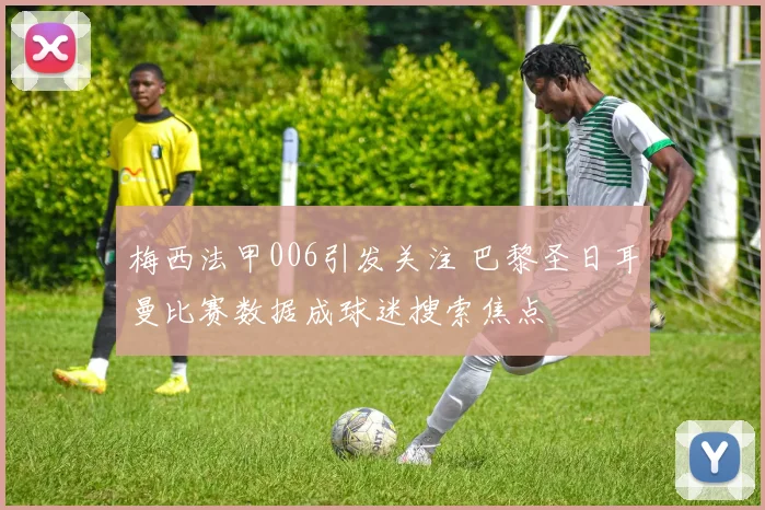 梅西法甲006引发关注 巴黎圣日耳曼比赛数据成球迷搜索焦点