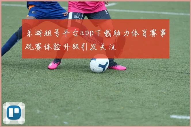乐游租号平台app下载助力体育赛事观赛体验升级引发关注