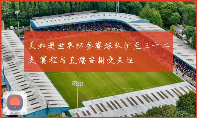 美加澳世界杯参赛球队扩至三十二支 赛程与直播安排受关注